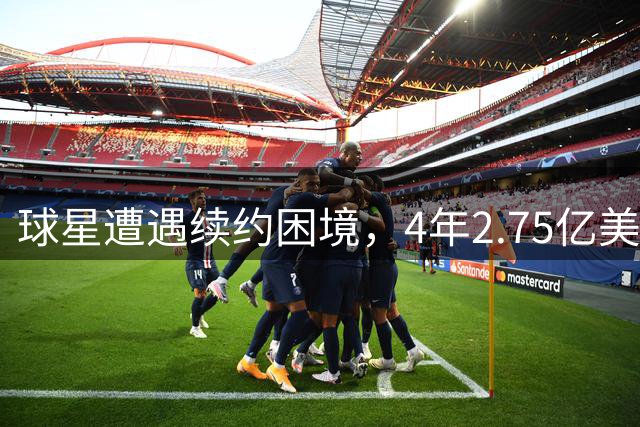 球星遭遇续约困境，4年2.75亿美元顶薪恐泡汤